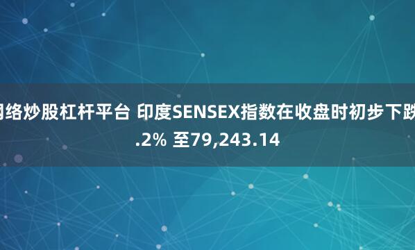 网络炒股杠杆平台 印度SENSEX指数在收盘时初步下跌1.2% 至79,243.14