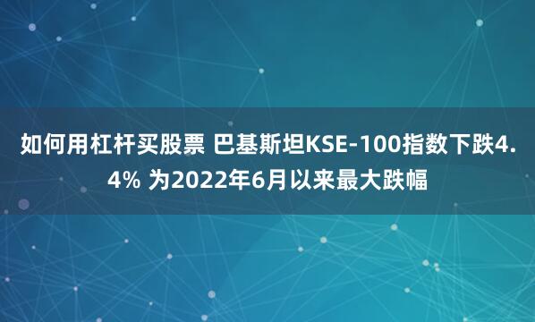 如何用杠杆买股票 巴基斯坦KSE-100指数下跌4.4% 为2022年6月以来最大跌幅