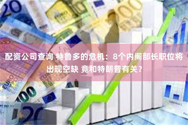 配资公司查询 特鲁多的危机：8个内阁部长职位将出现空缺 竟和特朗普有关？