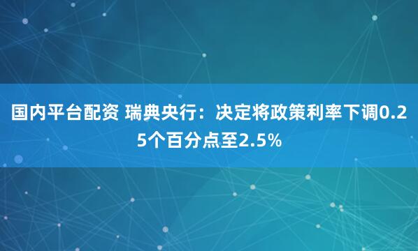 国内平台配资 瑞典央行：决定将政策利率下调0.25个百分点至2.5%