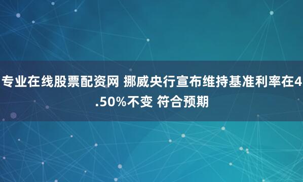 专业在线股票配资网 挪威央行宣布维持基准利率在4.50%不变 符合预期