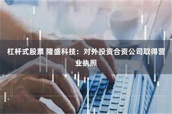 杠杆式股票 隆盛科技：对外投资合资公司取得营业执照