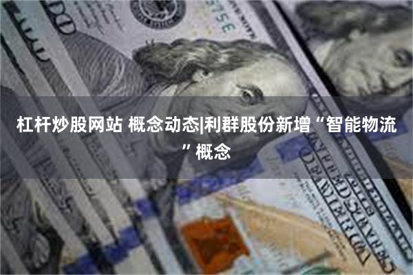 杠杆炒股网站 概念动态|利群股份新增“智能物流”概念