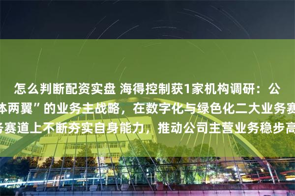 怎么判断配资实盘 海得控制获1家机构调研：公司将围绕智能制造“一体两翼”的业务主战略，在数字化与绿色化二大业务赛道上不断夯实自身能力，推动公司主营业务稳步高质量发展（附调研问答）