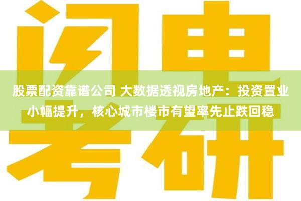 股票配资靠谱公司 大数据透视房地产：投资置业小幅提升，核心城市楼市有望率先止跌回稳