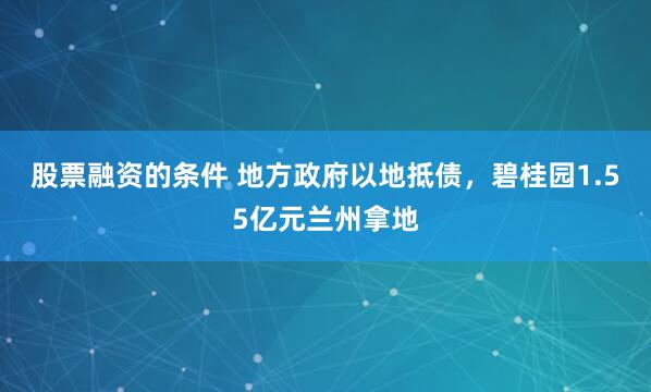 股票融资的条件 地方政府以地抵债，碧桂园1.55亿元兰州拿地