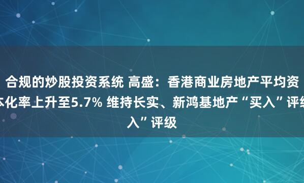 合规的炒股投资系统 高盛：香港商业房地产平均资本化率上升至5.7% 维持长实、新鸿基地产“买入”评级