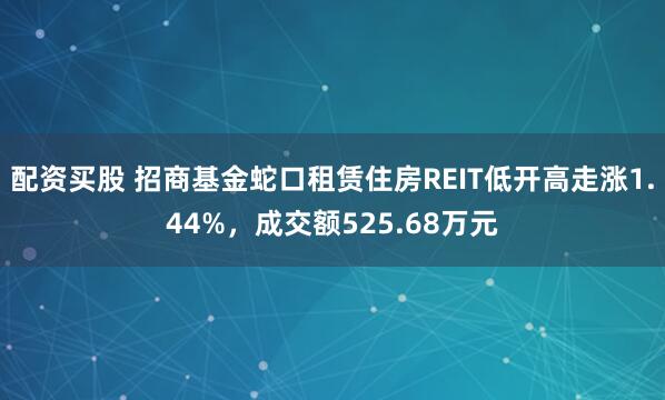 配资买股 招商基金蛇口租赁住房REIT低开高走涨1.44%，成交额525.68万元