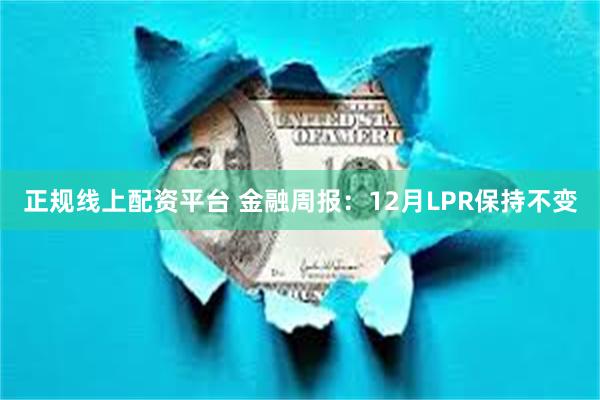 正规线上配资平台 金融周报：12月LPR保持不变