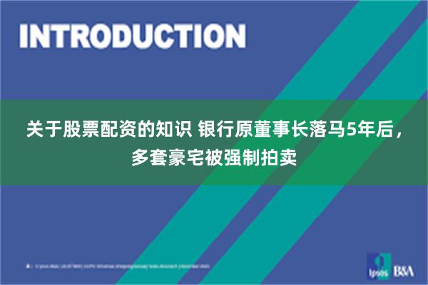 关于股票配资的知识 银行原董事长落马5年后，多套豪宅被强制拍卖