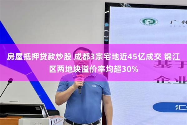 房屋抵押贷款炒股 成都3宗宅地近45亿成交 锦江区两地块溢价率均超30%