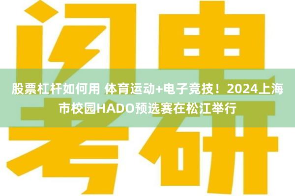 股票杠杆如何用 体育运动+电子竞技！2024上海市校园HADO预选赛在松江举行