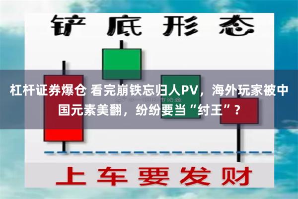 杠杆证券爆仓 看完崩铁忘归人PV，海外玩家被中国元素美翻，纷纷要当“纣王”？