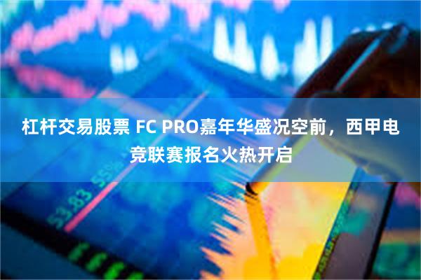 杠杆交易股票 FC PRO嘉年华盛况空前，西甲电竞联赛报名火热开启