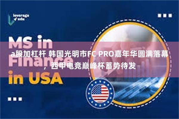 a股加杠杆 韩国光明市FC PRO嘉年华圆满落幕，西甲电竞巅峰杯蓄势待发