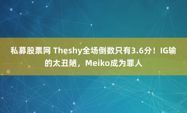 私募股票网 Theshy全场倒数只有3.6分！IG输的太丑陋，Meiko成为罪人