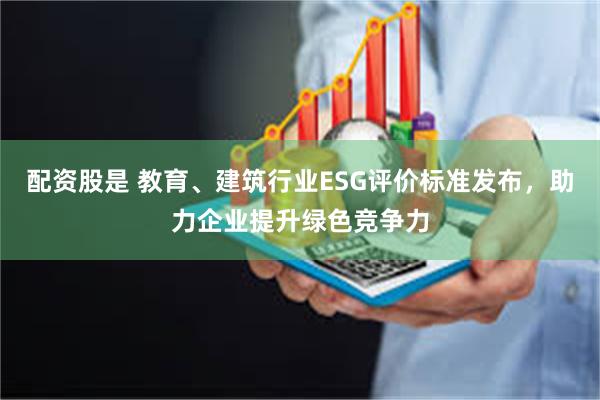 配资股是 教育、建筑行业ESG评价标准发布，助力企业提升绿色竞争力