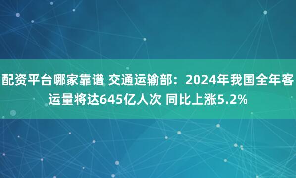 配资平台哪家靠谱 交通运输部：2024年我国全年客运量将达645亿人次 同比上涨5.2%