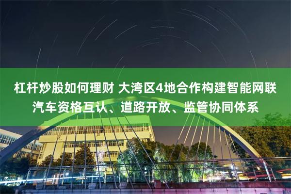 杠杆炒股如何理财 大湾区4地合作构建智能网联汽车资格互认、道路开放、监管协同体系