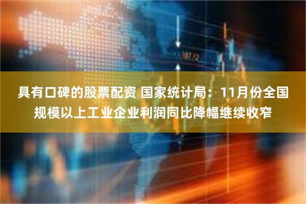 具有口碑的股票配资 国家统计局：11月份全国规模以上工业企业利润同比降幅继续收窄