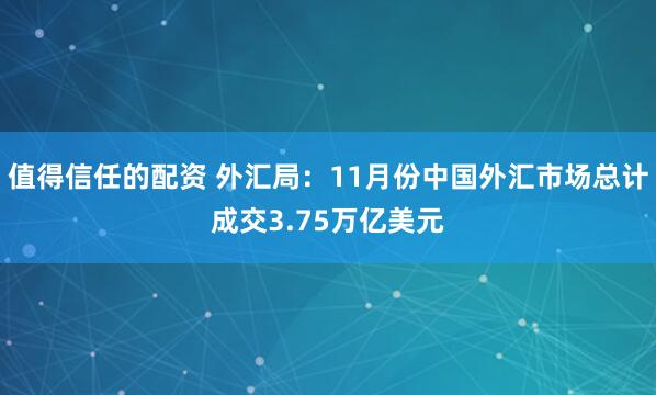 值得信任的配资 外汇局：11月份中国外汇市场总计成交3.75万亿美元