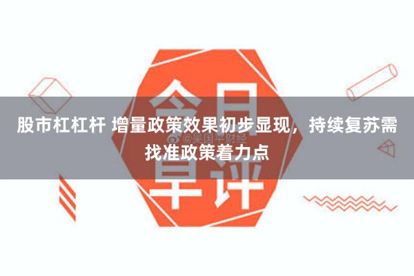 股市杠杠杆 增量政策效果初步显现，持续复苏需找准政策着力点