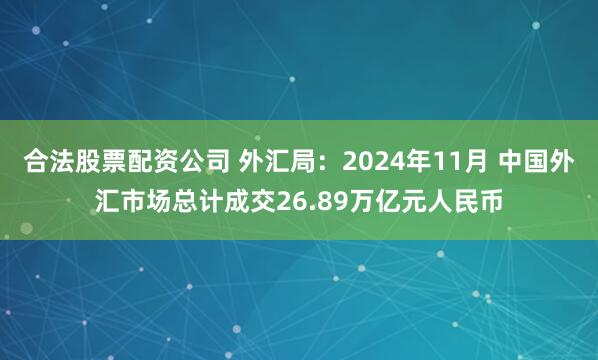 合法股票配资公司 外汇局：2024年11月 中国外汇市场总计成交26.89万亿元人民币