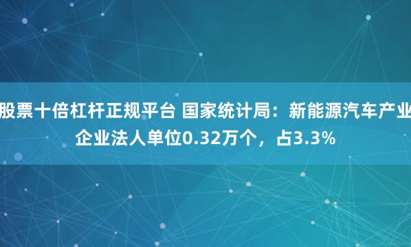 股票十倍杠杆正规平台 国家统计局：新能源汽车产业企业法人单位0.32万个，占3.3%