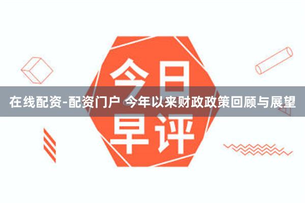 在线配资-配资门户 今年以来财政政策回顾与展望