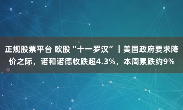 正规股票平台 欧股“十一罗汉”｜美国政府要求降价之际，诺和诺德收跌超4.3%，本周累跌约9%