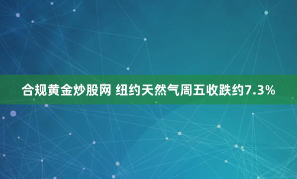 合规黄金炒股网 纽约天然气周五收跌约7.3%