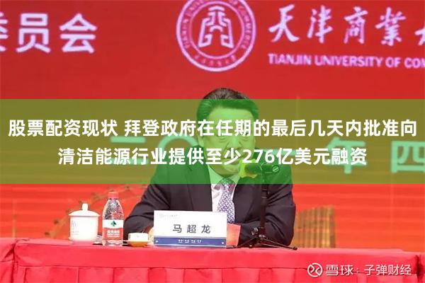 股票配资现状 拜登政府在任期的最后几天内批准向清洁能源行业提供至少276亿美元融资