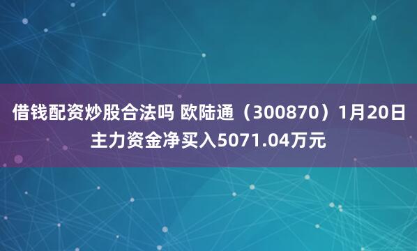 借钱配资炒股合法吗 欧陆通（300870）1月20日主力资金净买入5071.04万元