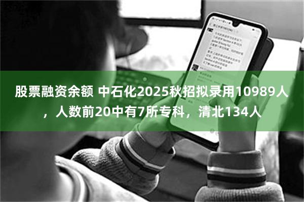 股票融资余额 中石化2025秋招拟录用10989人，人数前20中有7所专科，清北134人