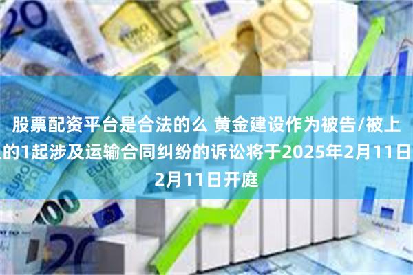 股票配资平台是合法的么 黄金建设作为被告/被上诉人的1起涉及运输合同纠纷的诉讼将于2025年2月11日开庭