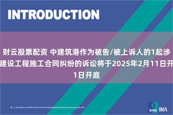 财云股票配资 中建筑港作为被告/被上诉人的1起涉及建设工程施工合同纠纷的诉讼将于2025年2月11日开庭