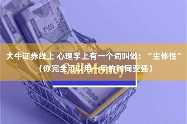 大牛证券线上 心理学上有一个词叫做：“主体性”（你完全可以用一年的时间变强）