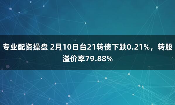 专业配资操盘 2月10日台21转债下跌0.21%，转股溢价率79.88%