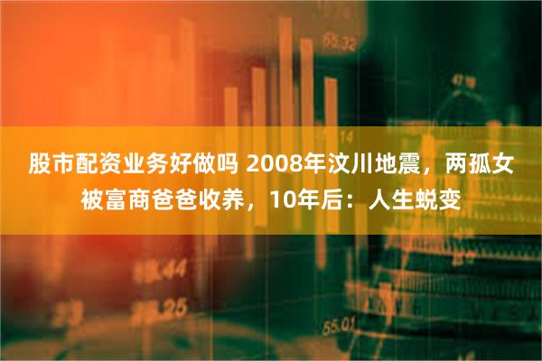 股市配资业务好做吗 2008年汶川地震，两孤女被富商爸爸收养，10年后：人生蜕变