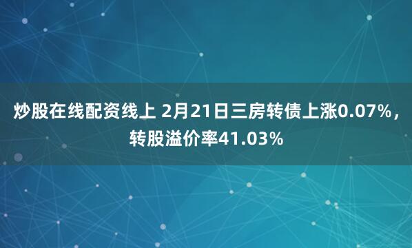 炒股在线配资线上 2月21日三房转债上涨0.07%，转股溢价率41.03%