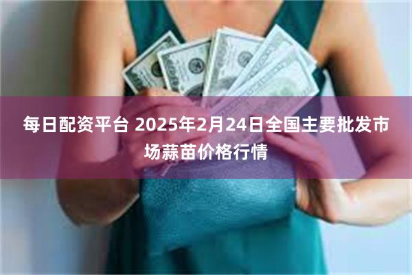 每日配资平台 2025年2月24日全国主要批发市场蒜苗价格行情