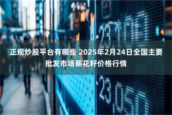 正规炒股平台有哪些 2025年2月24日全国主要批发市场葵花籽价格行情