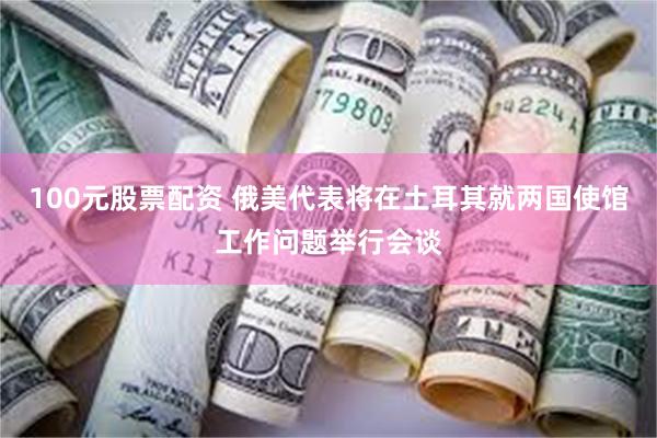 100元股票配资 俄美代表将在土耳其就两国使馆工作问题举行会谈