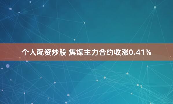 个人配资炒股 焦煤主力合约收涨0.41%