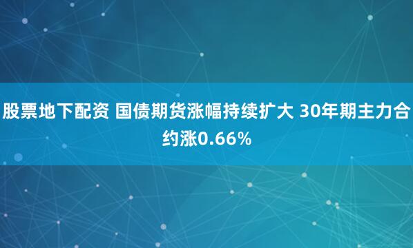 股票地下配资 国债期货涨幅持续扩大 30年期主力合约涨0.66%