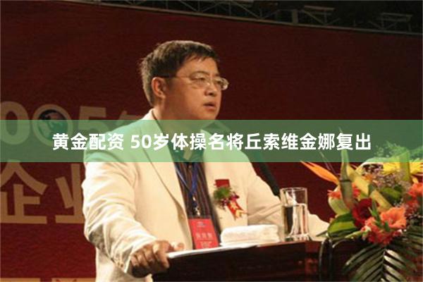 黄金配资 50岁体操名将丘索维金娜复出