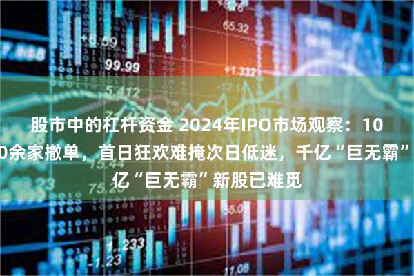 股市中的杠杆资金 2024年IPO市场观察：100家上市400余家撤单，首日狂欢难掩次日低迷，千亿“巨无霸”新股已难觅