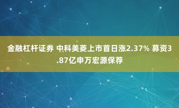 金融杠杆证券 中科美菱上市首日涨2.37% 募资3.87亿申万宏源保荐