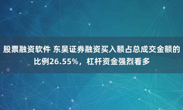 股票融资软件 东吴证券融资买入额占总成交金额的比例26.55%，杠杆资金强烈看多