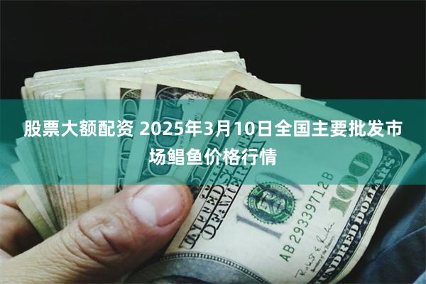 股票大额配资 2025年3月10日全国主要批发市场鲳鱼价格行情